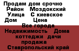 Продам дом срочно!!! › Район ­ Моздокский › Улица ­ С.киевское  › Дом ­ 22 › Цена ­ 650 000 - Все города Недвижимость » Дома, коттеджи, дачи продажа   . Ставропольский край,Пятигорск г.